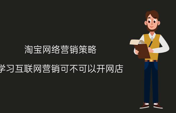 淘宝网络营销策略 学习互联网营销可不可以开网店？